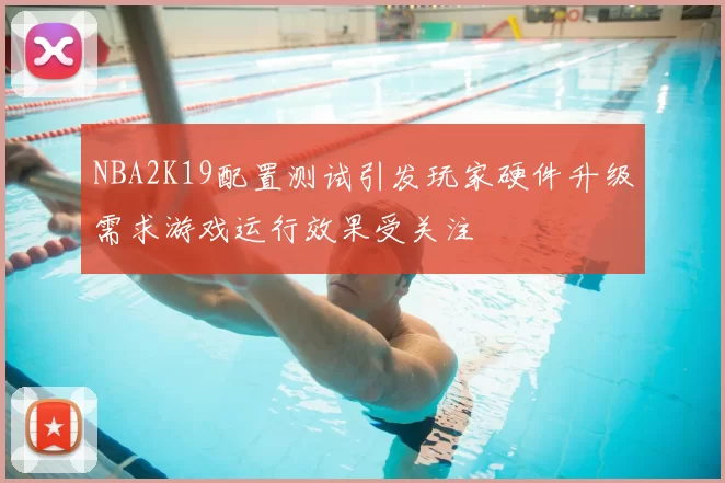 NBA2K19配置测试引发玩家硬件升级需求游戏运行效果受关注