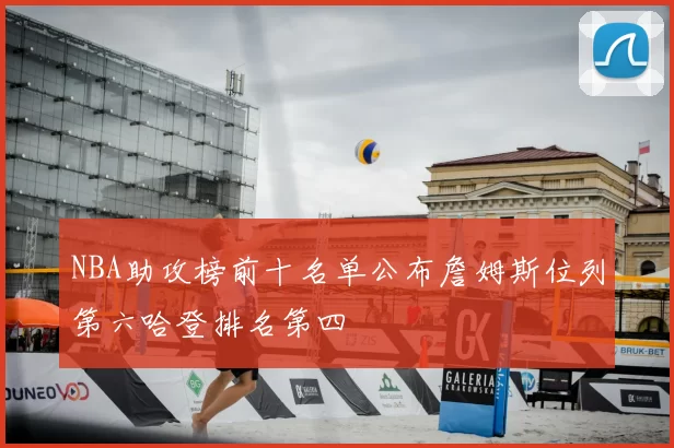 NBA助攻榜前十名单公布詹姆斯位列第六哈登排名第四