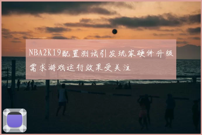 NBA2K19配置测试引发玩家硬件升级需求游戏运行效果受关注
