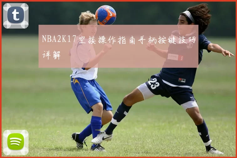 NBA2K17空接操作指南手柄按键技巧详解