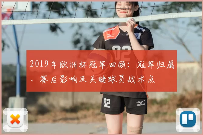 2019年欧洲杯冠军回顾：冠军归属、赛后影响及关键球员战术点