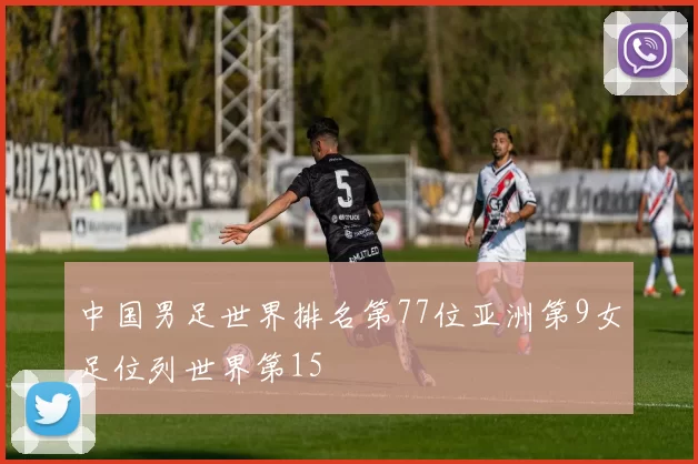 中国男足世界排名第77位亚洲第9女足位列世界第15