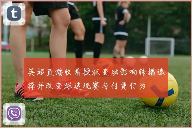 英超直播收看授权变动影响转播选择并改变球迷观赛与付费行为