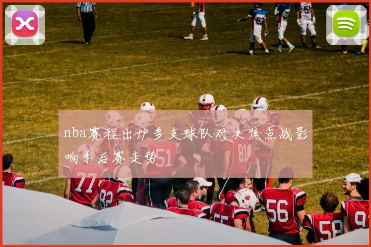 nba赛程出炉多支球队对决焦点战影响季后赛走势