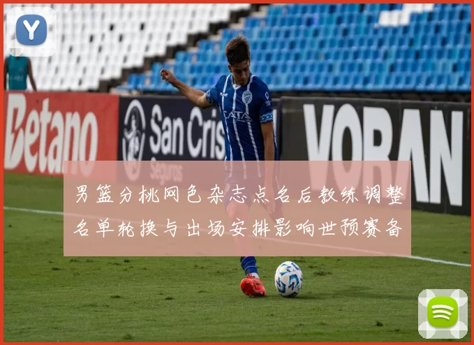 男篮分桃网色杂志点名后教练调整名单轮换与出场安排影响世预赛备战