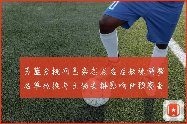 男篮分桃网色杂志点名后教练调整名单轮换与出场安排影响世预赛备战