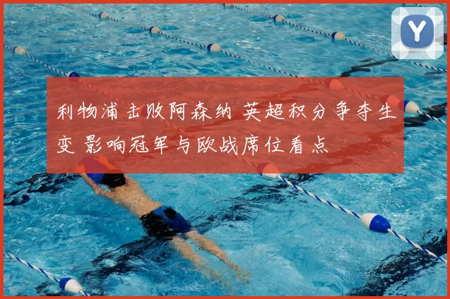 利物浦击败阿森纳 英超积分争夺生变 影响冠军与欧战席位看点