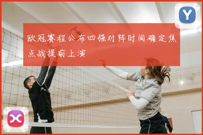 欧冠赛程公布四强对阵时间确定焦点战提前上演