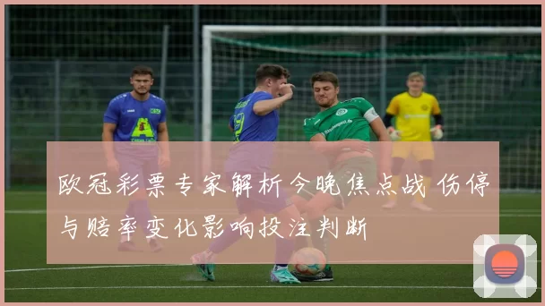 欧冠彩票专家解析今晚焦点战 伤停与赔率变化影响投注判断