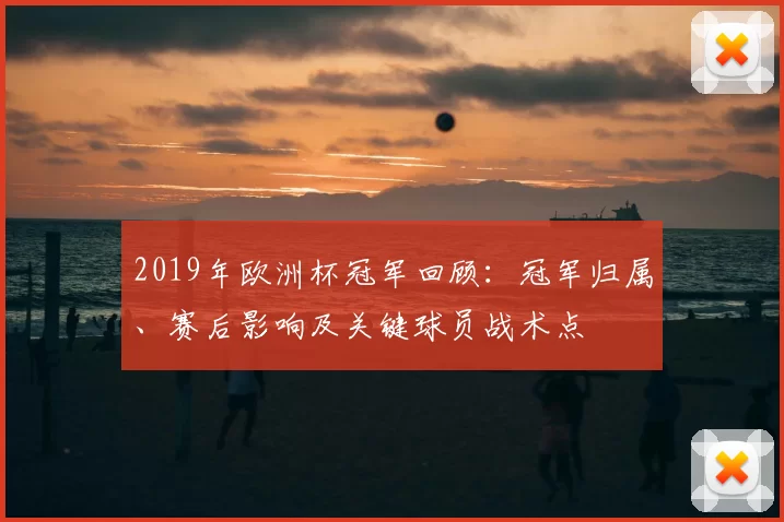2019年欧洲杯冠军回顾：冠军归属、赛后影响及关键球员战术点