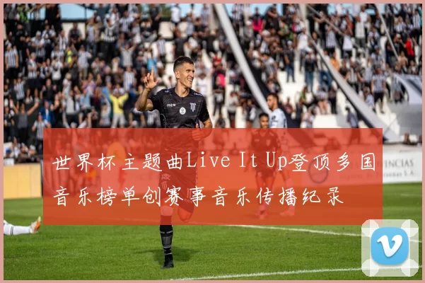 世界杯主题曲Live It Up登顶多国音乐榜单创赛事音乐传播纪录