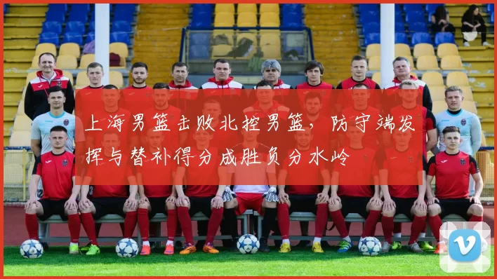 上海男篮击败北控男篮，防守端发挥与替补得分成胜负分水岭