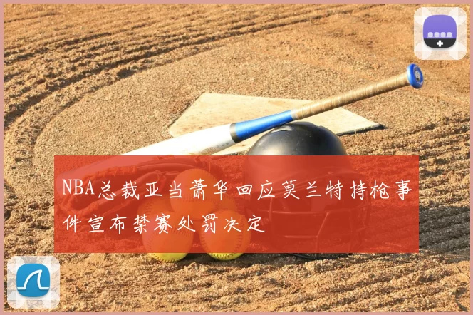NBA总裁亚当萧华回应莫兰特持枪事件宣布禁赛处罚决定