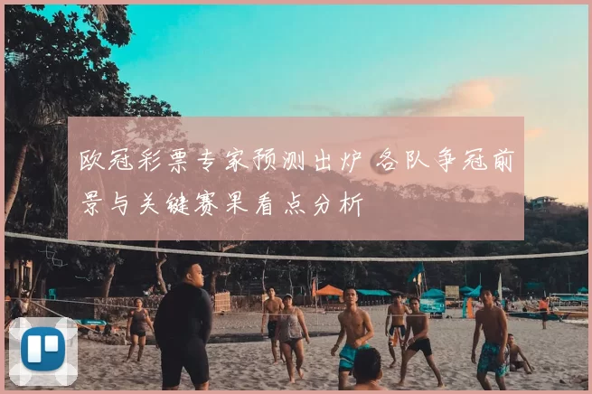 欧冠彩票专家预测出炉 各队争冠前景与关键赛果看点分析