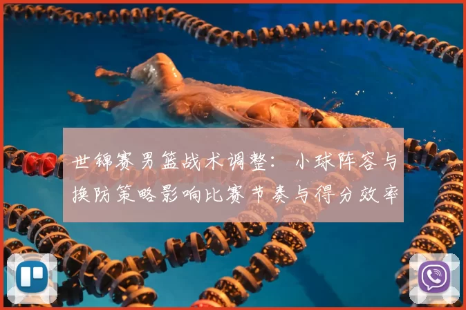 世锦赛男篮战术调整:小球阵容与换防策略影响比赛节奏与得分效率