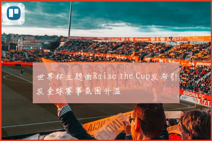 世界杯主题曲Raise the Cup发布引发全球赛事氛围升温