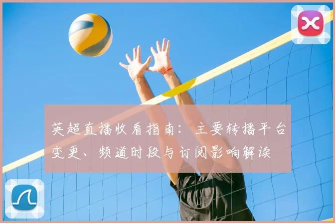 英超直播收看指南：主要转播平台变更、频道时段与订阅影响解读