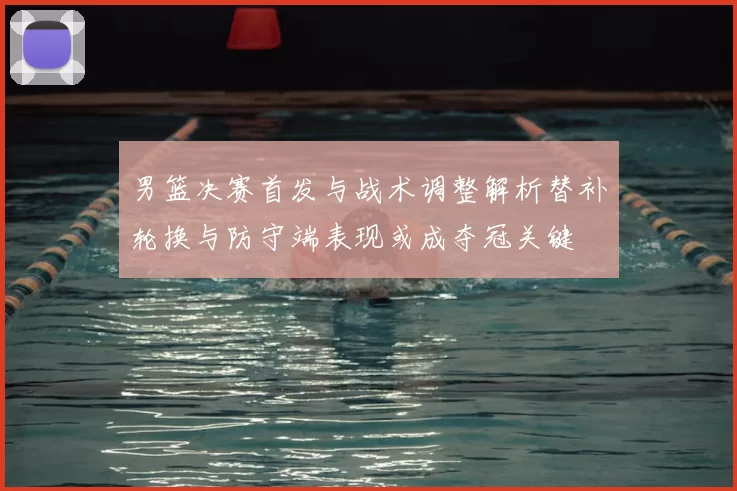 男篮决赛首发与战术调整解析替补轮换与防守端表现或成夺冠关键