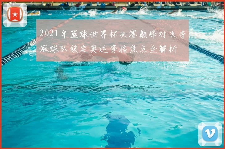 2021年篮球世界杯决赛巅峰对决夺冠球队锁定奥运资格焦点全解析