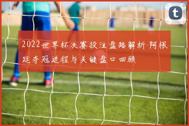 2022世界杯决赛投注盘路解析 阿根廷夺冠进程与关键盘口回顾