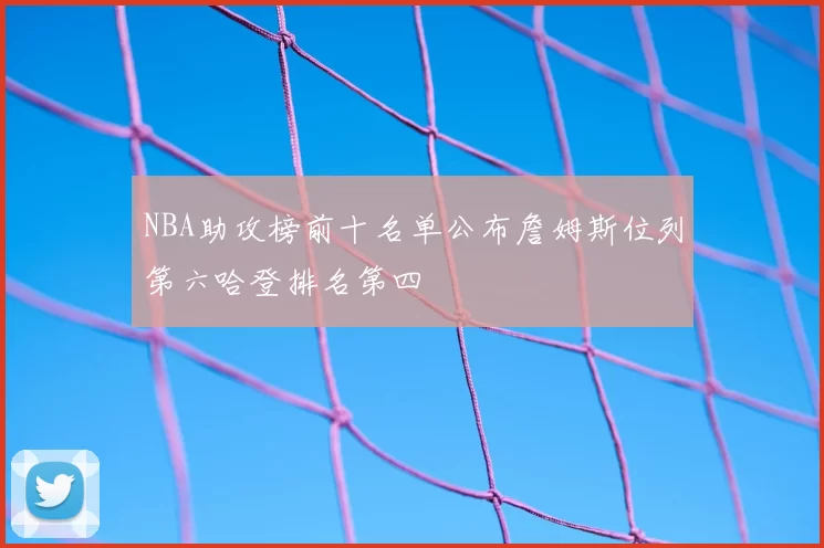 NBA助攻榜前十名单公布詹姆斯位列第六哈登排名第四