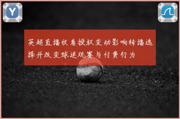 英超直播收看授权变动影响转播选择并改变球迷观赛与付费行为