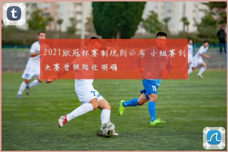 2021欧冠杯赛制规则公布 小组赛到决赛晋级路径明确