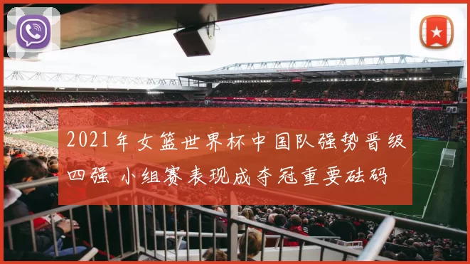 2021年女篮世界杯中国队强势晋级四强 小组赛表现成夺冠重要砝码