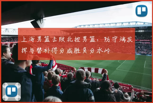 上海男篮击败北控男篮，防守端发挥与替补得分成胜负分水岭