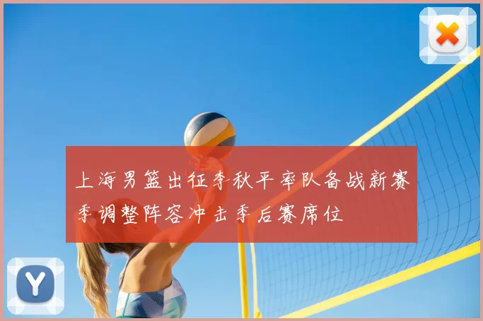 上海男篮出征李秋平率队备战新赛季调整阵容冲击季后赛席位