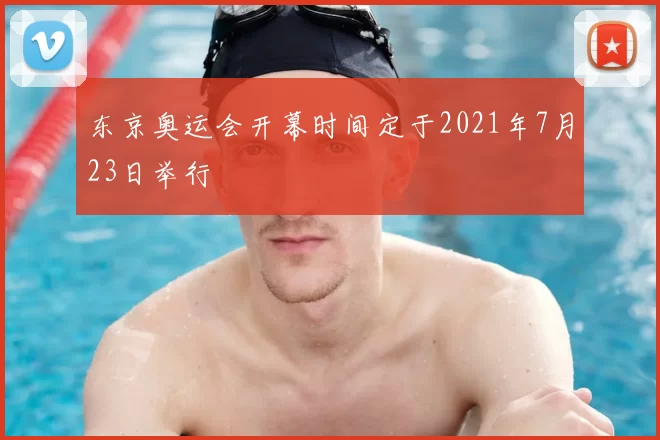 东京奥运会开幕时间定于2021年7月23日举行