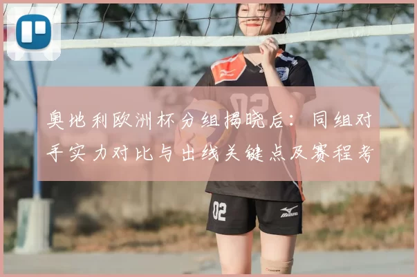 奥地利欧洲杯分组揭晓后:同组对手实力对比与出线关键点及赛程考量