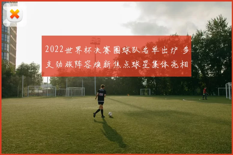 2022世界杯决赛圈球队名单出炉 多支劲旅阵容焕新焦点球星集体亮相