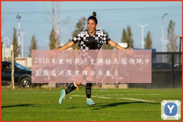 2016年里约奥运金牌榜美国领跑中国屈居次席奖牌分布看点