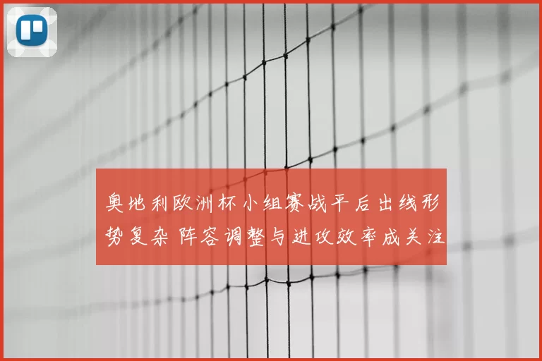 奥地利欧洲杯小组赛战平后出线形势复杂 阵容调整与进攻效率成关注点